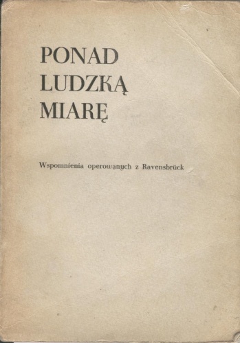 Ponad ludzką miarę. Wspomnienia operowanych w Ravensbrück