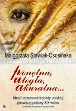 Ponętna, uległa, akuratna... Ideał i wizerunek kobiety polskiej pierwszej połowy XIX wieku (w świetle ówczesnych poradników) - Małgorzata Stawiak-Ososińska
