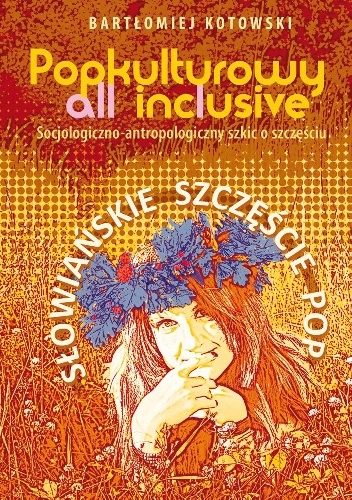 Popkulturowy all inclusive. Socjologiczno-antropologiczny szkic o szczęściu. Słowiańskie szczęście pop - Bartłomiej Kotowski