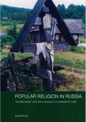Popular Religion in Russia: 'Double Belief' and the Making of an Academic Myth - Stella Rock