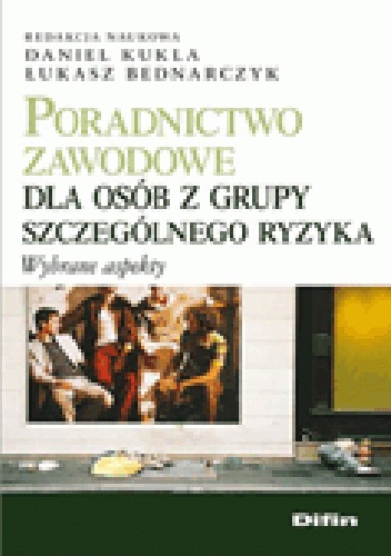 Poradnictwo zawodowe dla osób z grupy szczególnego ryzyka. Wybrane aspekty - Daniel Kukla, Łukasz Bednarczyk