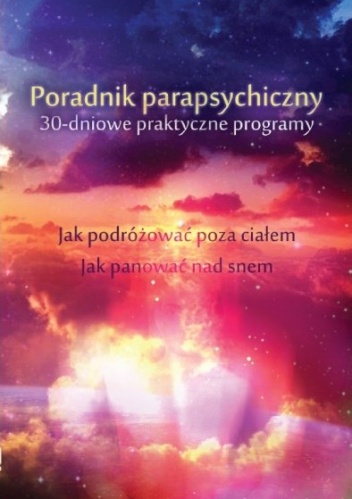 Poradnik parapsychiczny. 30-dniowe praktyczne programy. Jak zacząć podróżować poza ciałem. Jak panować nad snem i śnić świadomie - Keith Harary, Pamela Weintraub