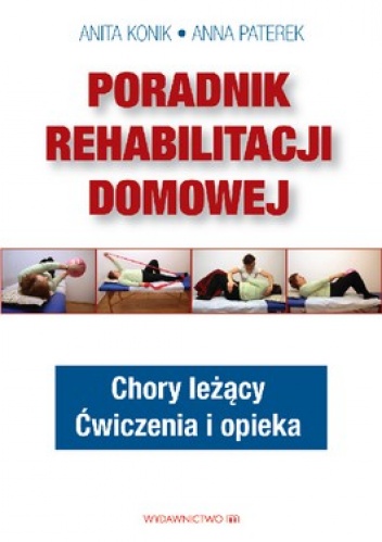 Poradnik rehabilitacji domowej. Chory leżący. Ćwiczenia i opieka - Anita Konik, Anna Paterek