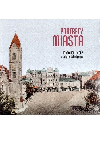 Portrety miasta. Tarnowskie Góry u schyłku belle époque - Sebastian Rosenbaum, Monika Rosenbaum