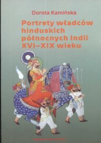 Portrety władców hinduskich północnych Indii XVI-XIX wieku - Dorota Kamińska