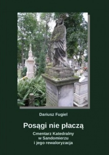 Posągi nie płaczą. Cmentarz Katedralny w Sandomierzu i jego rewaloryzacja - Dariusz Fugiel