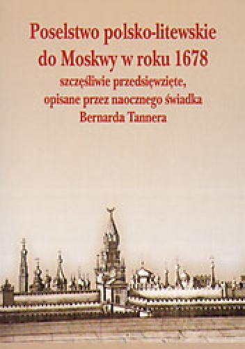 Poselstwo polsko - litewskie do Moskwy w roku 1678 szczęśliwie przedsięwzięte, opisane przez naocznego świadka Bernarda Tannera - Bernard Leopold František Tanner