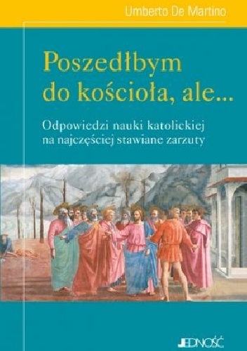 Poszedłbym do kościoła, ale... Odpowiedzi nauki katolickiej na najczęściej stawiane zarzuty - Umberto De Martino