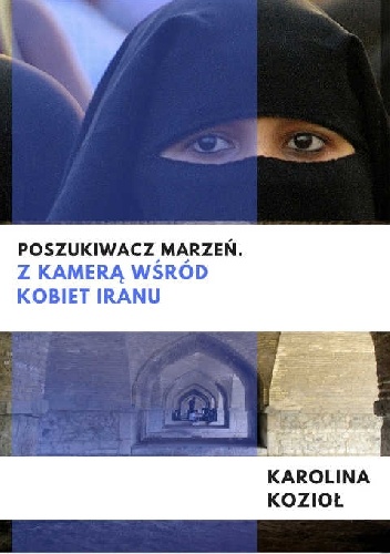 Poszukiwacz marzeń. Z kamerą wśród kobiet Iranu - Karolina Kozioł