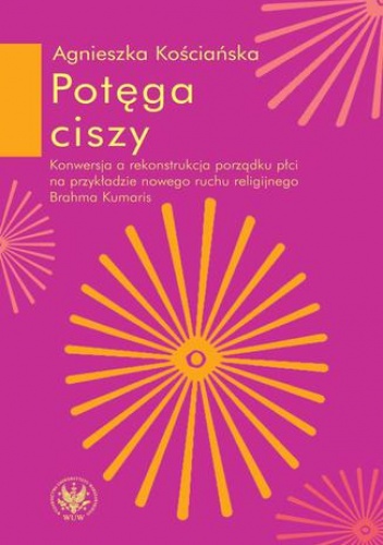 Potęga ciszy. Konwersja a rekonstrukcja porządku płci na przykładzie nowego ruchu religijnego Brahma Kumaris - Agnieszka Kościańska