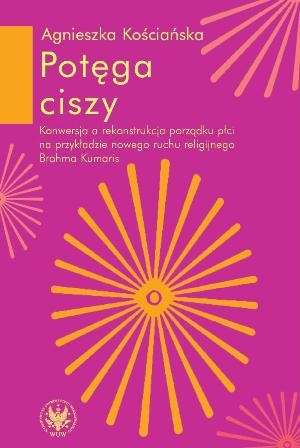 Potęga ciszy. Konwersja a rekonstrukcjaa porządku płci na przykładzie nowego ruchu religijnego Brahma Kumaris - Agnieszka Kościańska