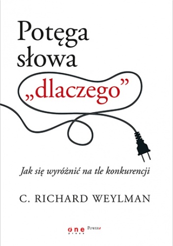 Potęga słowa "dlaczego". Jak się wyróżnić na tle konkurencji - C. Richard Weylman