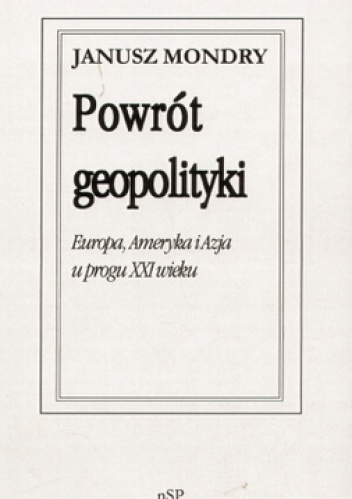 Powrót geopolityki. Europa, Ameryka i Azja u progu XXI wieku. - Janusz Mondry