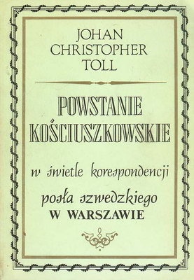 Powstanie kościuszkowskie w świetle korespondencji posła szwedzkiego w Warszawie. Raporty J. Ch. Tolla do regenta Szwecji księcia Karola Sudermańskiego i kanclerza Frederika Sparre.