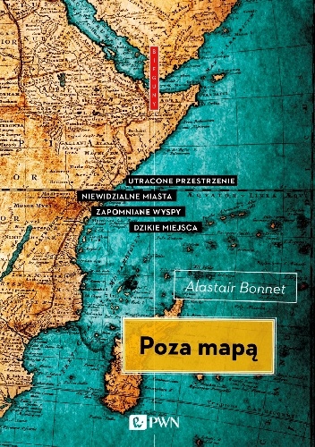 Poza mapą. Utracone przestrzenie, niewidzialne miasta, zapomniane wyspy, dzikie miejsca - Alastair Bonnett