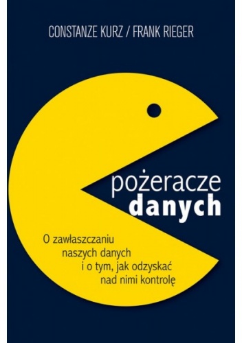 Pożeracze danych. O zawłaszczaniu naszych danych i o tym, jak odzyskać nad nimi kontrolę - Constanze Kurz, Frank Rieger