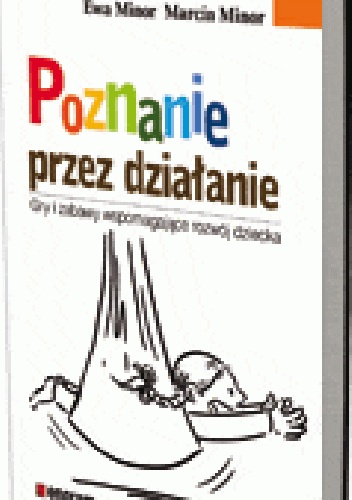 Poznanie przez działanie. Gry i zabawy wspomagające rozwój dziecka - Marcin Minor, Ewa Minor