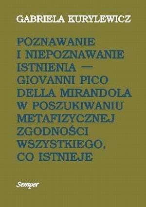 Poznawanie i niepoznawanie istnienia. Giovanni Pico Della Mirandola w poszukiwaniu metafizycznej zgodności wszystkiego, co istnieje - Gabriela Kurylewicz