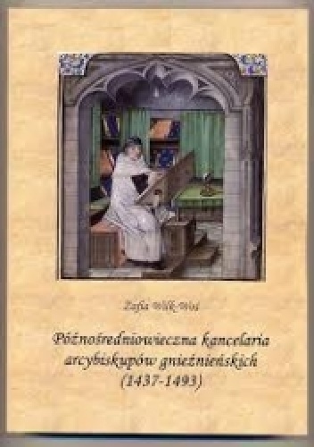 Późnośredniowieczna kancelaria arcybiskupów gnieźnieńskich (1437-1493) - Zofia Wilk-Woś