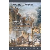 Pożytki z pesymizmu i niebezpieczeństwa fałszywej nadziei - Roger Scruton