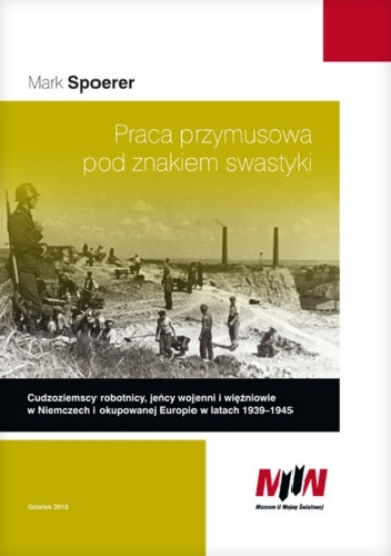 Praca przymusowa pod znakiem swastyki.Cudzoziemscy robotnicy, jeńcy wojenni i więźniowie w  Niemczech i okupowanej Europie w latach 1939-1945 - Mark Spoerer
