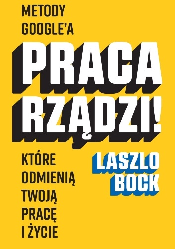Praca rządzi! Metody Google'a, które odmienią twoją pracę i życie - Laszlo Bock