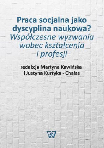 Praca socjalna jako dyscyplina naukowa? Współczesne wyzwania wobec kształcenia i profesji - Kawińska Martyna, Kurtyka-Chałas Justyna
