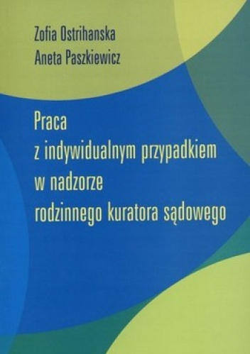 Praca z indywidualnym przypadkiem w nadzorze rodzinnego kuratora sądowego - Zofia Ostrihanska, Aneta Paszkiewicz