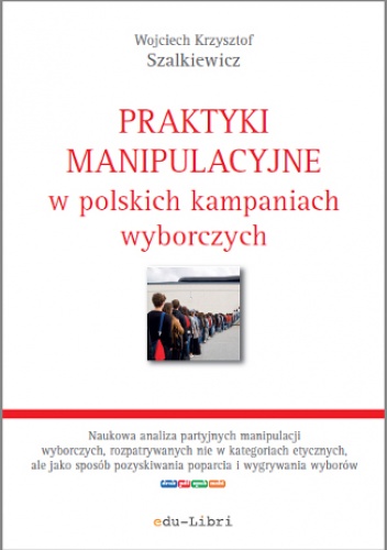Praktyki manipulacyjne w polskich kampaniach wyborczych - Krzysztof Szalkiewicz Wojciech