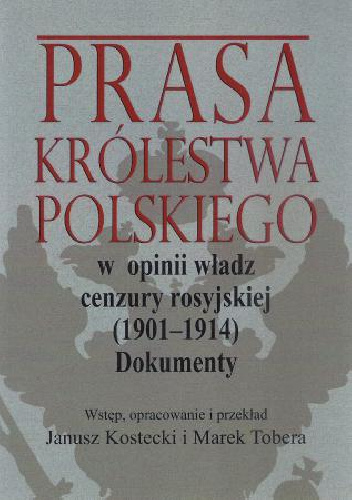 Prasa Królestwa Polskiego w opinii władz cenzury rosyjskiej (1901-1914). Dokumenty - Marek Tobera, Janusz Kostecki