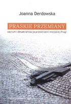 Praskie przemiany: Sacrum i desakralizacja przestrzeni miejskiej Pragi - Joanna Derdowska