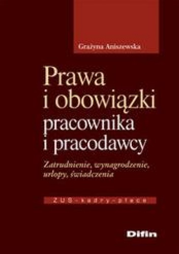 Prawa i obowiązki pracownika i pracodawcy /zatrudnienie, wynagrodzenie, urlopy, świadczenia - Grażyna Aniszewska