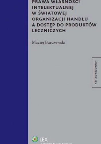 Prawa własności intelektualnej w Światowej Organizacji Handlu a dostęp do produktów leczni - Maciej Barczewski