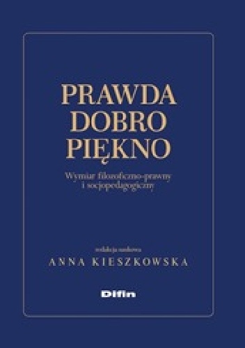 Prawda dobro piękno. Wymiar filozoficzno - prawny i socjopedagogiczny - Anna Kieszkowska
