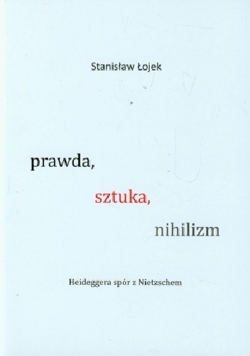 Prawda, sztuka, nihilizm. Heideggera spór z Nietzschem - Stanisław Łojek
