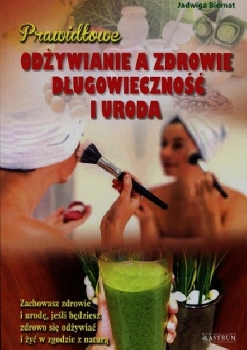 Prawidłowe odżywianie a zdrowie długowieczność i uroda - Jadwiga Biernat