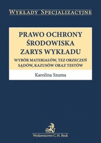 Prawo ochrony środowiska. Zarys wykładu. Wybór materiałów, tez orzeczeń, sądów, kazusów oraz testów - Karolina Szuma