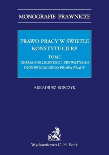 Prawo pracy w świetle Konstytucji RP. Tom I. Teoria publicznego i prywatnego indywidualnego prawa pracy - Arkadiusz Sobczyk