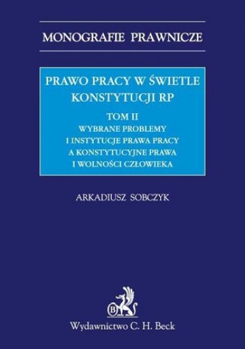 Prawo pracy w świetle Konstytucji RP. Tom II. Wybrane problemy i instytucje prawa pracy a ochrona konstytucyjnych praw i wolności człowieka - Arkadiusz Sobczyk