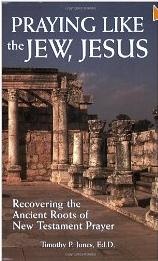 Praying Like the Jew, Jesus: Recovering the Ancient Roots of New Testament Prayer - Timothy P. Jones