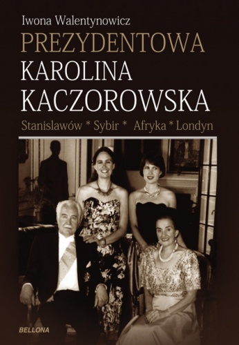 Prezydentowa Karolina Kaczorowska. Stanisławów-Sybir-Afryka-Londyn - Iwona Walentynowicz