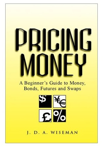 Pricing Money: A Beginner&39s Guide to Money, Bonds, Futures and Swaps - J. D. A. Wiseman