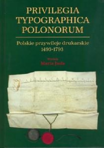 Privilegia typographica polonorum : polskie przywileje drukarskie 1493-1793 - Maria Juda