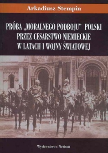 Próba "moralnego podboju" Polski przez cesarstwo niemieckie w latach I wojny światowej - Arkadiusz Stempin