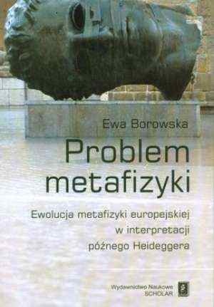 Problem metafizyki. Ewolucja metafizyki europejskiej w interpretacji późnego Heideggera - Ewa Borowska