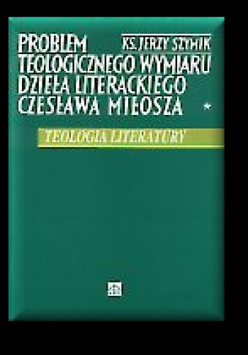 Problem teologicznego wymiaru dzieła literackiego Czesława Miłosza - Jerzy Szymik
