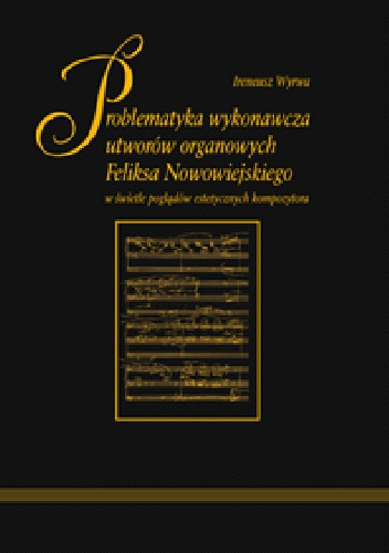 Problematyka wykonawcza utworów organowych Feliksa Nowowiejskiego w świetle poglądów estetycznych kompozytora - Ireneusz Wyrwa