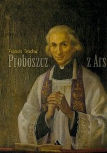 Proboszcz z Ars. Święty Jan Maria Vianney. Biografia - Francis Trochu
