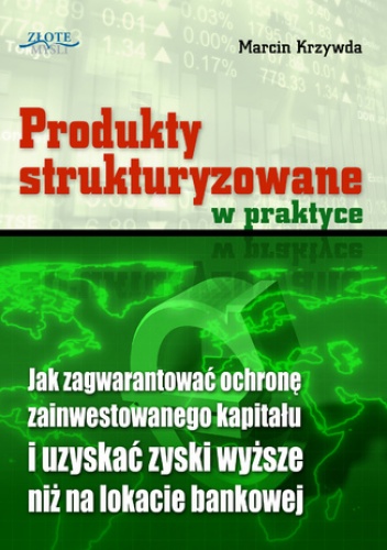 Produkty strukturyzowane w praktyce. Jak zagwarantować ochronę zainwestowanego kapitału i uzyskać zyski wyższe niż na lokacie bankowej - Marcin Krzywda