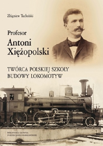 Profesor Antoni Xiężopolski. Twórca polskiej szkoły budowy lokomotyw - Zbigniew Tucholski